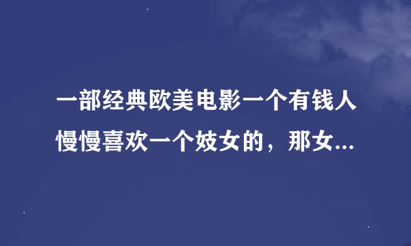 一部经典欧美电影一个有钱人慢慢喜欢一个妓女的，那女的叫薇薇安男的我忘了，主演都很有名