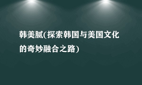 韩美腻(探索韩国与美国文化的奇妙融合之路)