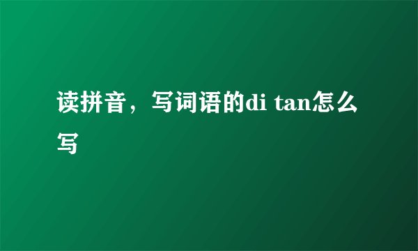 读拼音，写词语的di tan怎么写