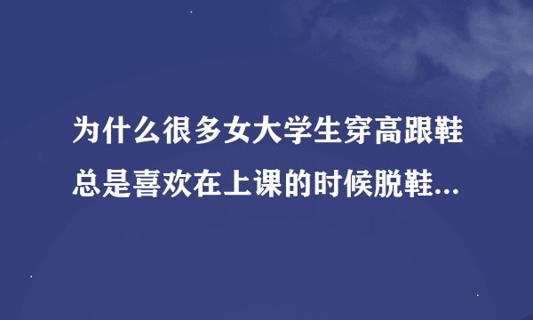 为什么很多女大学生穿高跟鞋总是喜欢在上课的时候脱鞋晾脚丫子？