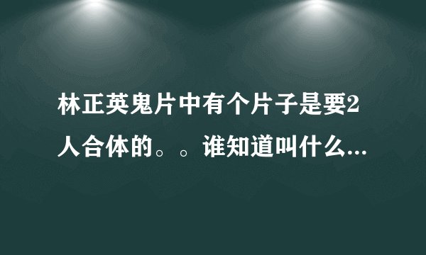 林正英鬼片中有个片子是要2人合体的。。谁知道叫什么？告诉我谢谢，，