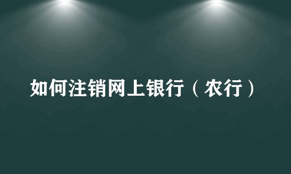 如何注销网上银行（农行）
