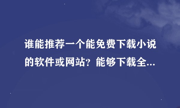 谁能推荐一个能免费下载小说的软件或网站？能够下载全本的在手机或P4上看的。