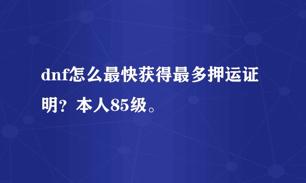 dnf怎么最快获得最多押运证明？本人85级。