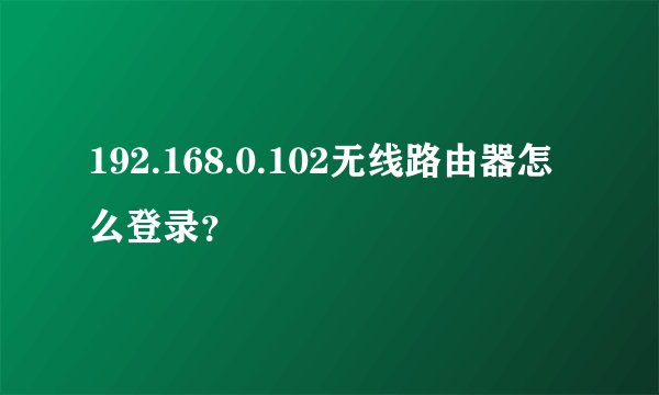 192.168.0.102无线路由器怎么登录？