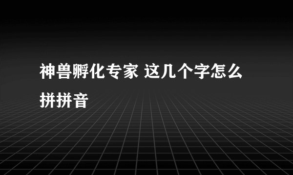 神兽孵化专家 这几个字怎么拼拼音