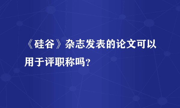 《硅谷》杂志发表的论文可以用于评职称吗？