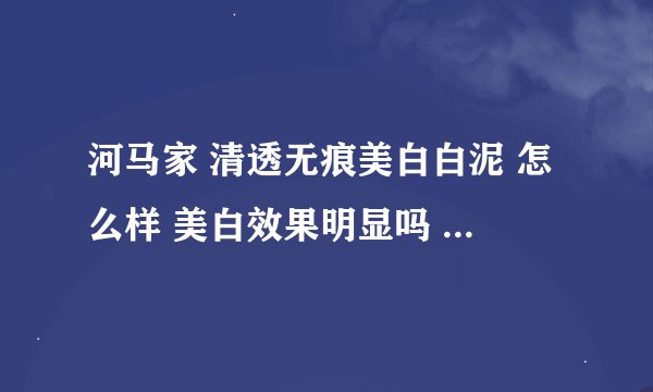 河马家 清透无痕美白白泥 怎么样 美白效果明显吗 长期使用效果ok吗 会不会敷完变白第二天又变回原来肤色