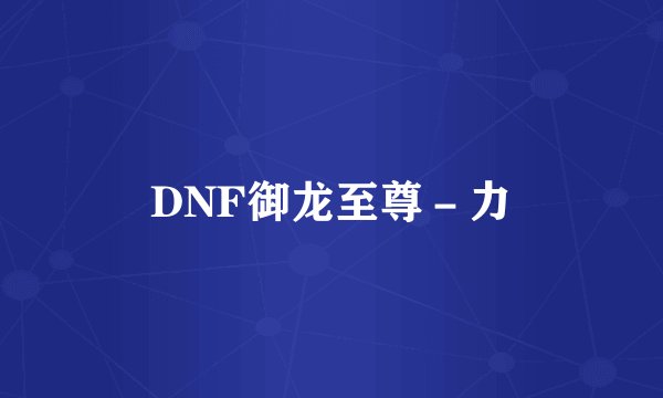 DNF御龙至尊－力