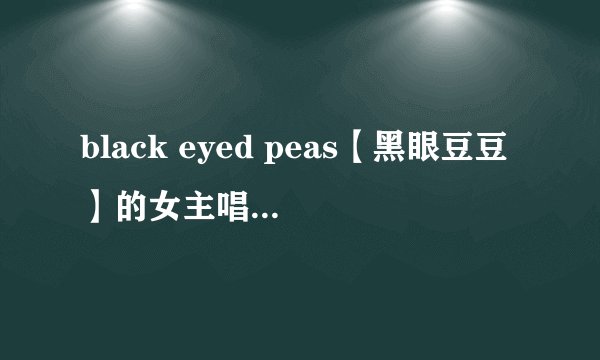 black eyed peas【黑眼豆豆】的女主唱叫什么名字？