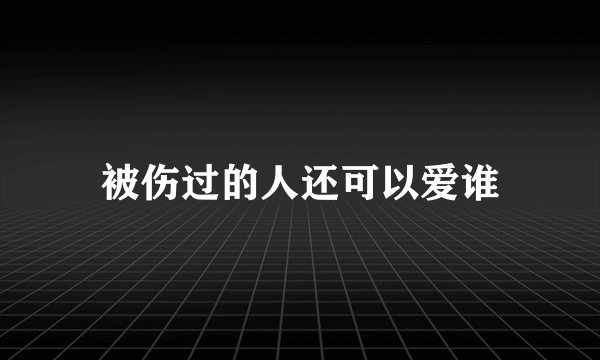 被伤过的人还可以爱谁