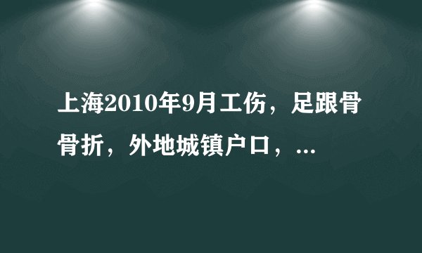上海2010年9月工伤，足跟骨骨折，外地城镇户口，当时公司交的综合保险。现在准备伤残鉴定，预计赔偿多少？