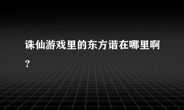 诛仙游戏里的东方谐在哪里啊？