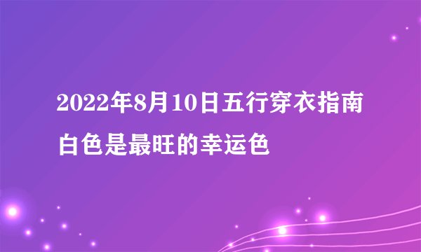 2022年8月10日五行穿衣指南白色是最旺的幸运色