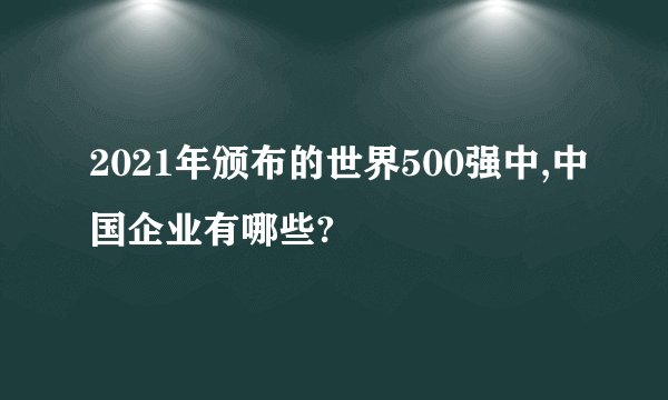 2021年颁布的世界500强中,中国企业有哪些?