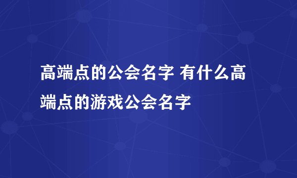 高端点的公会名字 有什么高端点的游戏公会名字