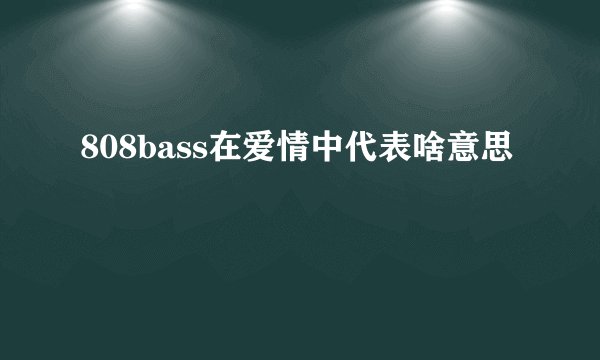 808bass在爱情中代表啥意思