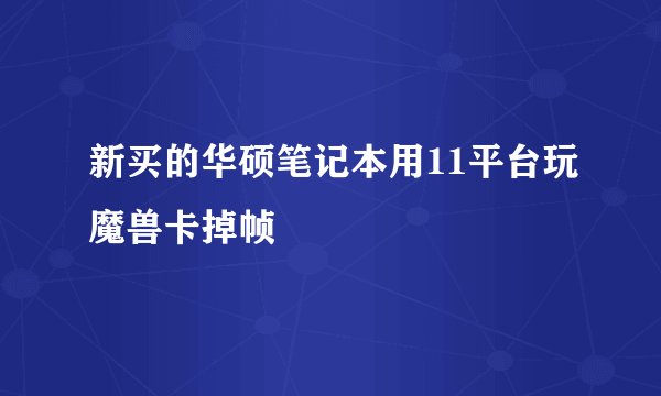 新买的华硕笔记本用11平台玩魔兽卡掉帧