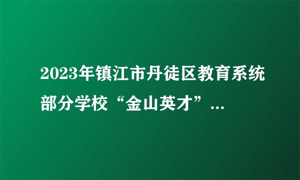 2023年镇江市丹徒区教育系统部分学校“金山英才”校园公开招聘教师公告？