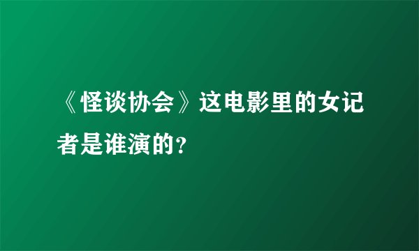 《怪谈协会》这电影里的女记者是谁演的？