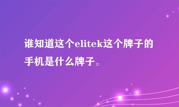 谁知道这个elitek这个牌子的手机是什么牌子。