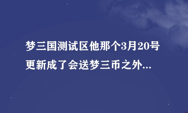 梦三国测试区他那个3月20号更新成了会送梦三币之外，会送一些别的材料么？挑战令了，做装备的材料了 有么