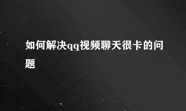 如何解决qq视频聊天很卡的问题