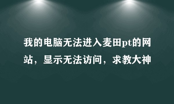 我的电脑无法进入麦田pt的网站，显示无法访问，求教大神