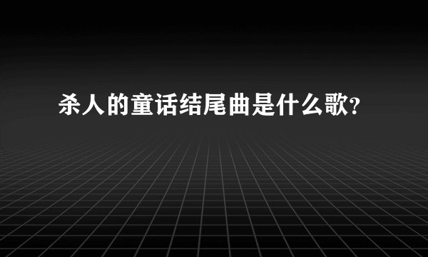 杀人的童话结尾曲是什么歌？