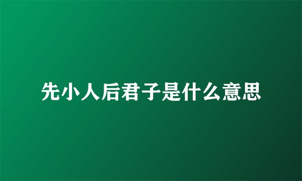 先小人后君子是什么意思