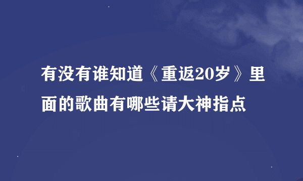 有没有谁知道《重返20岁》里面的歌曲有哪些请大神指点
