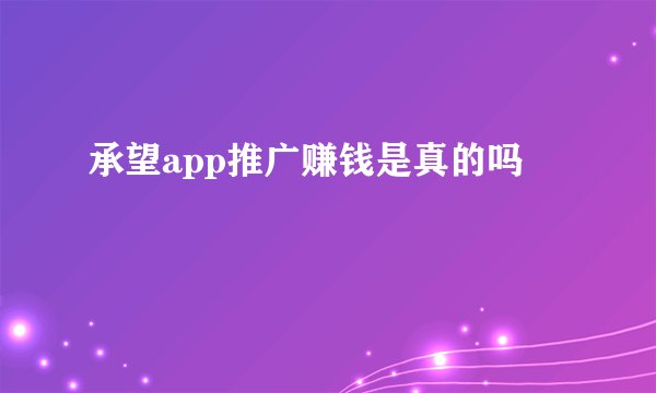 承望app推广赚钱是真的吗