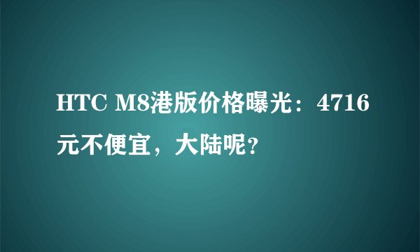 HTC M8港版价格曝光：4716元不便宜，大陆呢？