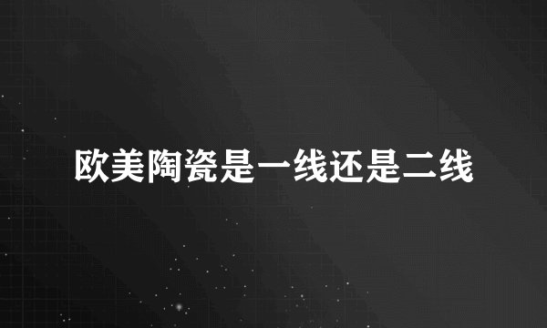 欧美陶瓷是一线还是二线