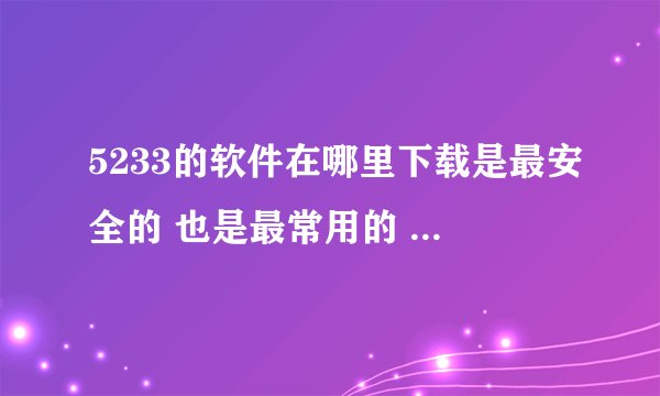 5233的软件在哪里下载是最安全的 也是最常用的 不会损坏手机的？？麻烦帮忙一下啊