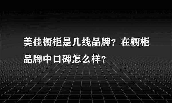 美佳橱柜是几线品牌？在橱柜品牌中口碑怎么样？