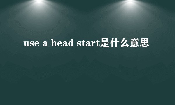 use a head start是什么意思