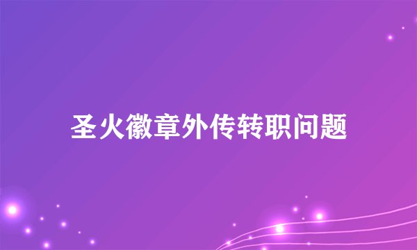 圣火徽章外传转职问题
