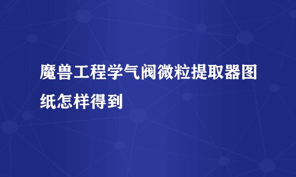 魔兽工程学气阀微粒提取器图纸怎样得到