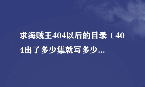 求海贼王404以后的目录（404出了多少集就写多少，不管是在中国播放还是在日本韩国播放的）