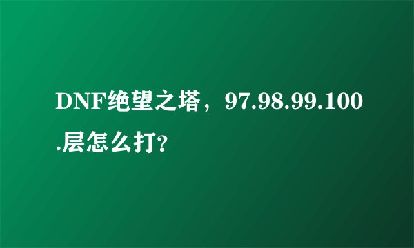 DNF绝望之塔，97.98.99.100.层怎么打？