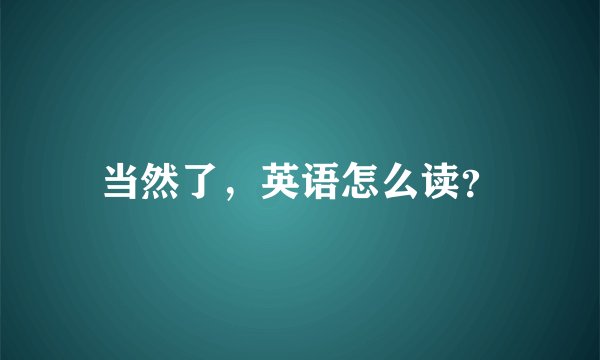当然了，英语怎么读？