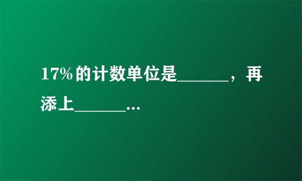 17%的计数单位是______，再添上______个这样的单位就是1．