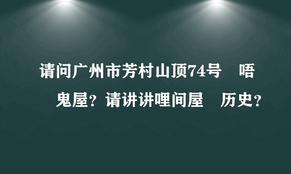 请问广州市芳村山顶74号喺唔喺鬼屋？请讲讲哩间屋嘅历史？