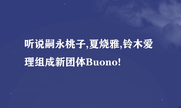 听说嗣永桃子,夏烧雅,铃木爱理组成新团体Buono!