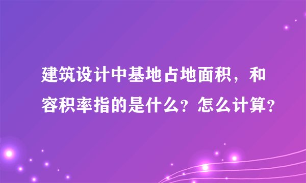 建筑设计中基地占地面积，和容积率指的是什么？怎么计算？