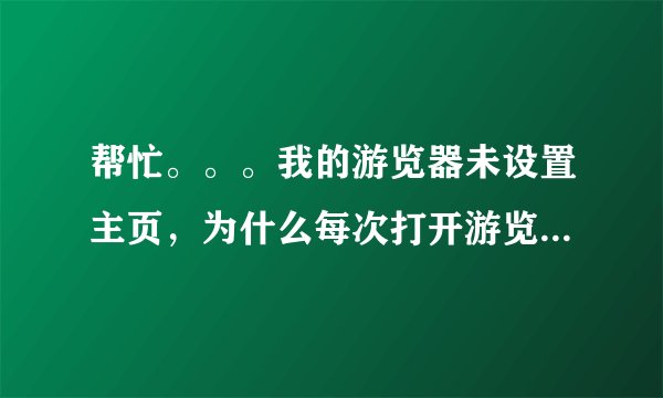 帮忙。。。我的游览器未设置主页，为什么每次打开游览器时都弹出这个网站：http://www.5igb.com/