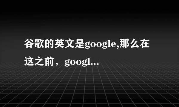 谷歌的英文是google,那么在这之前，google什么意思？