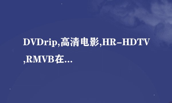 DVDrip,高清电影,HR-HDTV,RMVB在网上经常看到这些词,请帮我解释一下这几个词?要按清晰度排个序是怎样的?