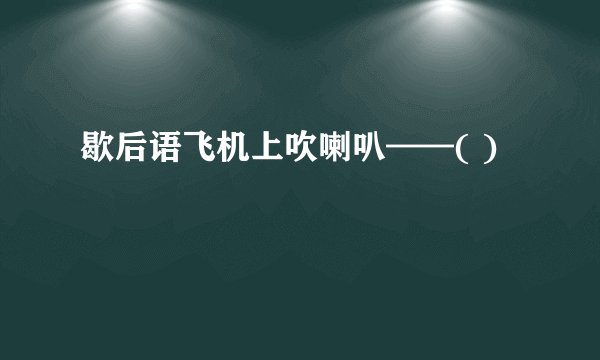 歇后语飞机上吹喇叭——( )